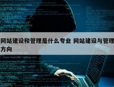 网站建设和管理是什么专业 网站建设与管理方向