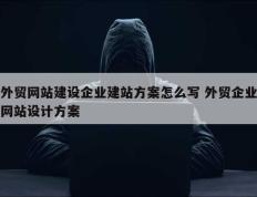 外贸网站建设企业建站方案怎么写 外贸企业网站设计方案