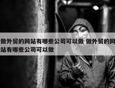 做外贸的网站有哪些公司可以做 做外贸的网站有哪些公司可以做