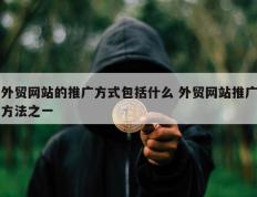 外贸网站的推广方式包括什么 外贸网站推广方法之一