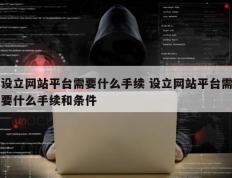设立网站平台需要什么手续 设立网站平台需要什么手续和条件