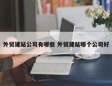 外贸建站公司有哪些 外贸建站哪个公司好