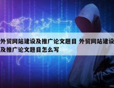 外贸网站建设及推广论文题目 外贸网站建设及推广论文题目怎么写
