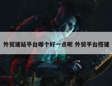 外贸建站平台哪个好一点呢 外贸平台搭建