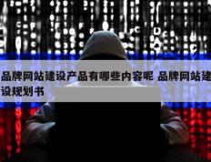 品牌网站建设产品有哪些内容呢 品牌网站建设规划书