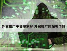 外贸推广平台哪家好 外贸推广网站哪个好