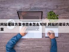 网站建设方案书范本怎么写好 网站的建设方案