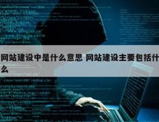 网站建设中是什么意思 网站建设主要包括什么