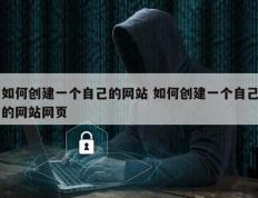如何创建一个自己的网站 如何创建一个自己的网站网页
