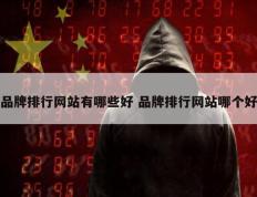 品牌排行网站有哪些好 品牌排行网站哪个好