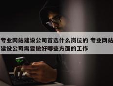 专业网站建设公司首选什么岗位的 专业网站建设公司需要做好哪些方面的工作