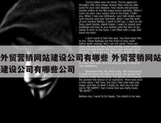 外贸营销网站建设公司有哪些 外贸营销网站建设公司有哪些公司