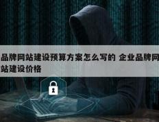 品牌网站建设预算方案怎么写的 企业品牌网站建设价格