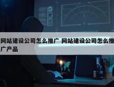网站建设公司怎么推广 网站建设公司怎么推广产品