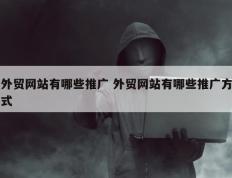 外贸网站有哪些推广 外贸网站有哪些推广方式