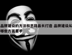 品牌建设的方法和思路县长打造 品牌建设从哪些方面着手