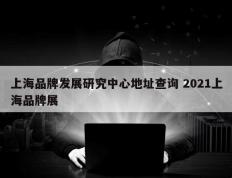 上海品牌发展研究中心地址查询 2021上海品牌展