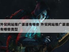 外贸网站推广渠道有哪些 外贸网站推广渠道有哪些类型
