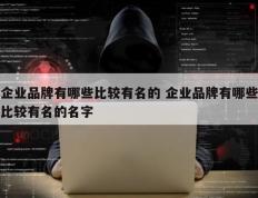 企业品牌有哪些比较有名的 企业品牌有哪些比较有名的名字
