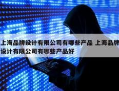 上海品牌设计有限公司有哪些产品 上海品牌设计有限公司有哪些产品好