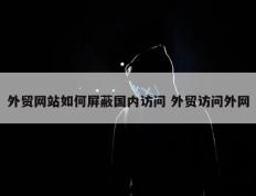 外贸网站如何屏蔽国内访问 外贸访问外网