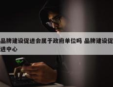 品牌建设促进会属于政府单位吗 品牌建设促进中心