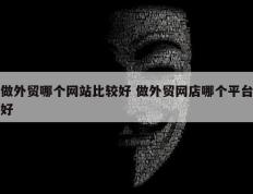 做外贸哪个网站比较好 做外贸网店哪个平台好