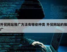 外贸网站推广方法有哪些种类 外贸网站的推广