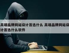 高端品牌网站设计首选什么 高端品牌网站设计首选什么软件