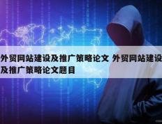 外贸网站建设及推广策略论文 外贸网站建设及推广策略论文题目