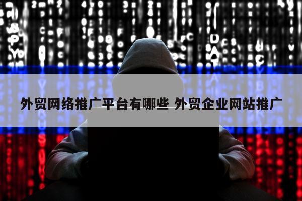 外贸网络推广平台有哪些 外贸企业网站推广