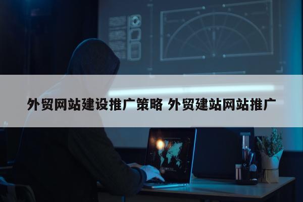 外贸网站建设推广策略 外贸建站网站推广