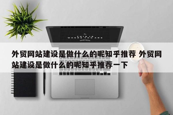 外贸网站建设是做什么的呢知乎推荐 外贸网站建设是做什么的呢知乎推荐一下