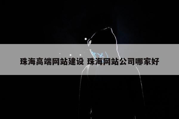 珠海高端网站建设 珠海网站公司哪家好