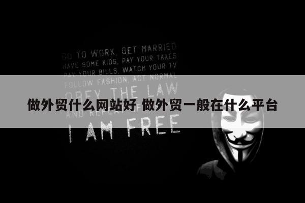 做外贸什么网站好 做外贸一般在什么平台