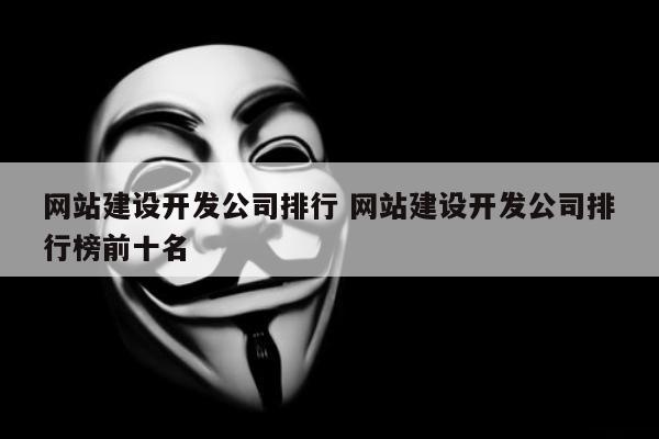 网站建设开发公司排行 网站建设开发公司排行榜前十名