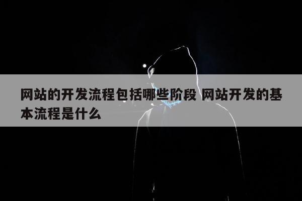 网站的开发流程包括哪些阶段 网站开发的基本流程是什么