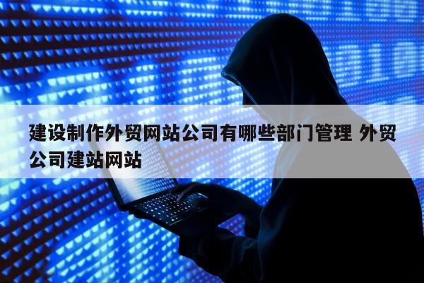 建设制作外贸网站公司有哪些部门管理 外贸公司建站网站