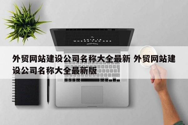 外贸网站建设公司名称大全最新 外贸网站建设公司名称大全最新版