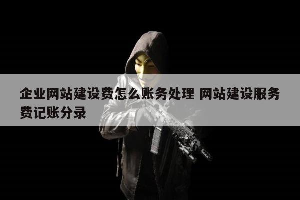 企业网站建设费怎么账务处理 网站建设服务费记账分录
