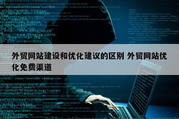 外贸网站建设和优化建议的区别 外贸网站优化免费渠道
