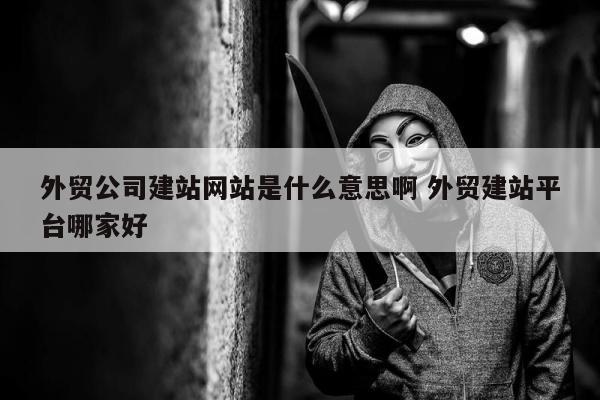 外贸公司建站网站是什么意思啊 外贸建站平台哪家好