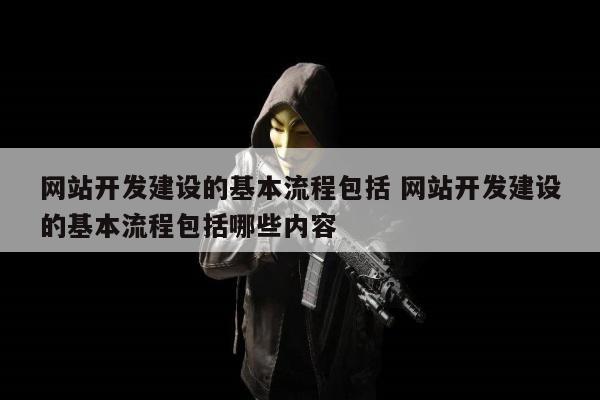 网站开发建设的基本流程包括 网站开发建设的基本流程包括哪些内容