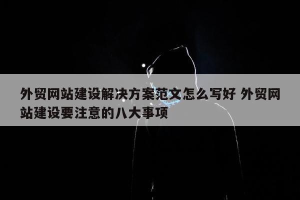 外贸网站建设解决方案范文怎么写好 外贸网站建设要注意的八大事项