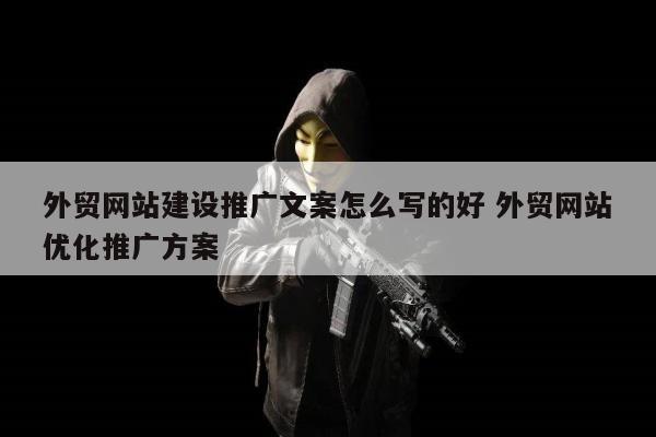 外贸网站建设推广文案怎么写的好 外贸网站优化推广方案