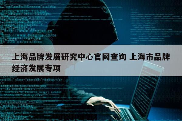 上海品牌发展研究中心官网查询 上海市品牌经济发展专项