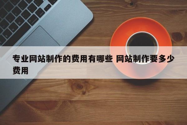 专业网站制作的费用有哪些 网站制作要多少费用
