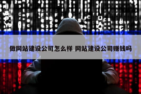 做网站建设公司怎么样 网站建设公司赚钱吗