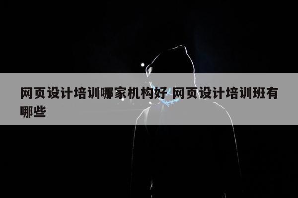 网页设计培训哪家机构好 网页设计培训班有哪些