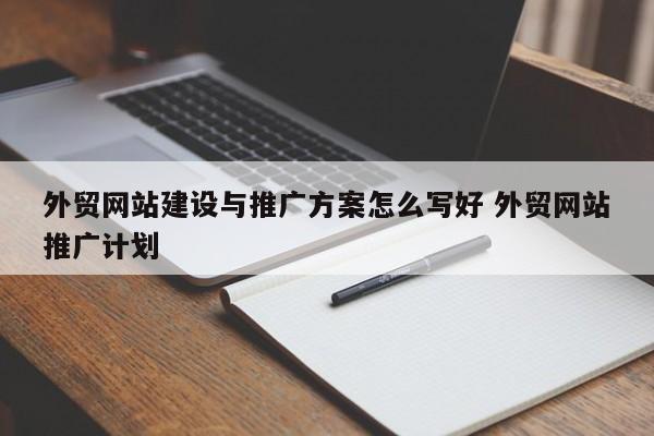 外贸网站建设与推广方案怎么写好 外贸网站推广计划